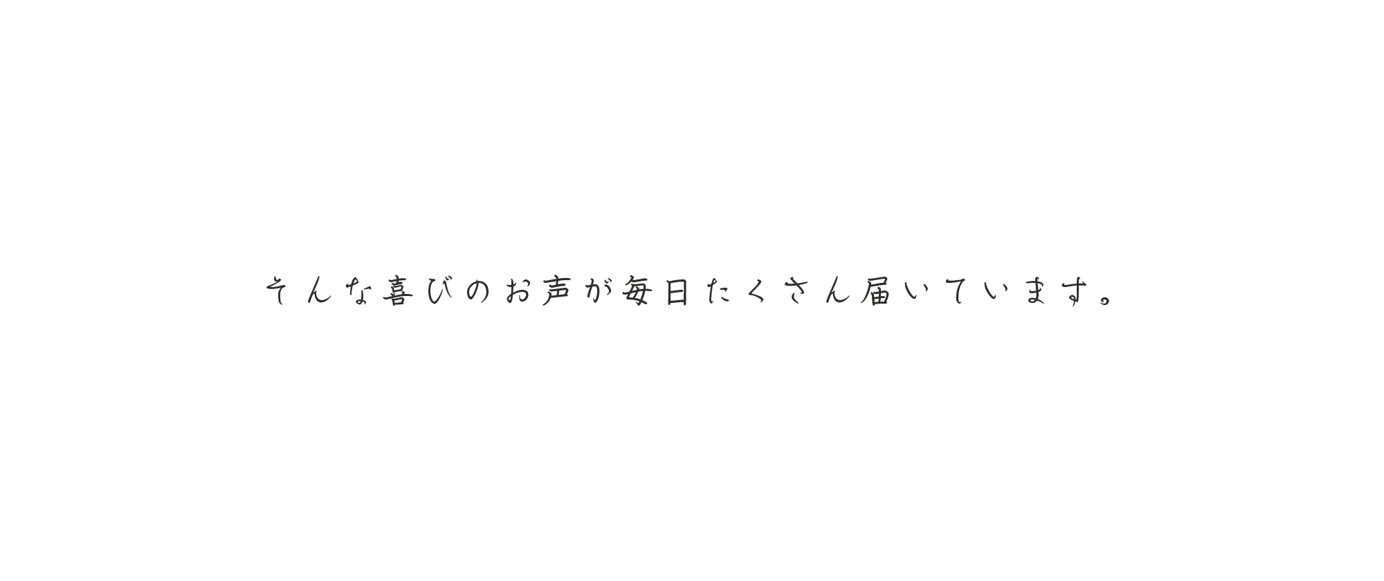 そんな喜びのお声が毎日たくさん届いています。