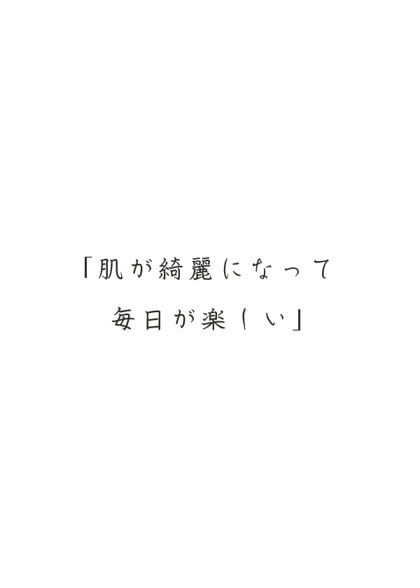 「肌が綺麗になって毎日が楽しい」